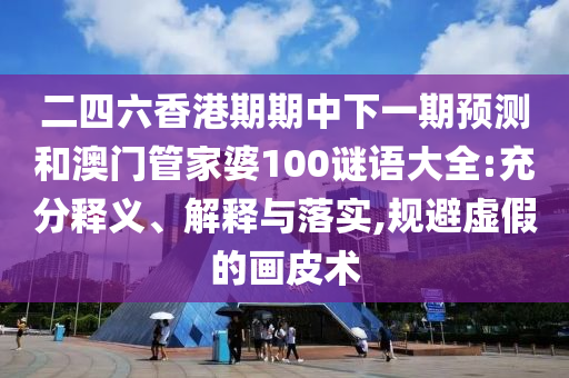 二四六香港期期中下一期預測和澳門管家婆100謎語大全:充分釋義、解釋與落實,規避虛假的畫皮術