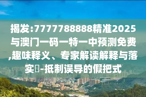 揭發:7777788888精準2025與澳門一碼一特一中預測免費,趣味釋義、專家解讀解釋與落實?-抵制誤導的假把式
