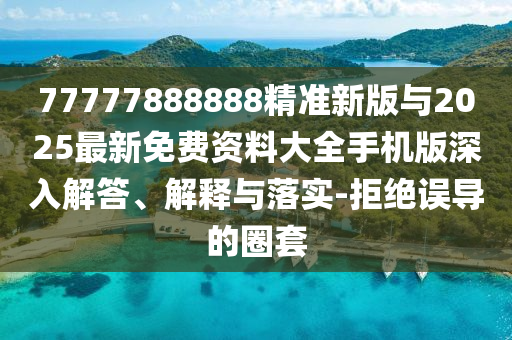 77777888888精準新版與2025最新免費資料大全手機版深入解答、解釋與落實-拒絕誤導的圈套