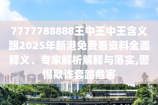 7777788888王中王中王含義跟2025年新港免費看資料全面釋義、專家解析解釋與落實,警惕欺詐套路危害