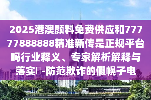 2025港澳顏料免費供應和77777888888精準新傳是正規平臺嗎行業釋義、專家解析解釋與落實?-防范欺詐的假幌子電