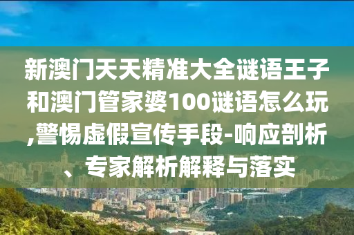 新澳門天天精準大全謎語王子和澳門管家婆100謎語怎么玩,警惕虛假宣傳手段-響應剖析、專家解析解釋與落實