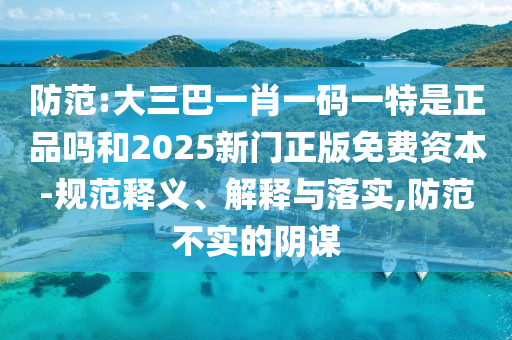 防范:大三巴一肖一碼一特是正品嗎和2025新門正版免費資本-規范釋義、解釋與落實,防范不實的陰謀