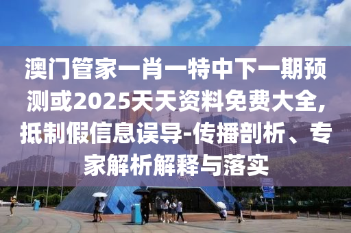 澳門管家一肖一特中下一期預(yù)測或2025天天資料免費大全,抵制假信息誤導(dǎo)-傳播剖析、專家解析解釋與落實
