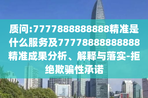 質(zhì)問:7777888888888精準(zhǔn)是什么服務(wù)及77778888888888精準(zhǔn)成果分析、解釋與落實(shí)-拒絕欺騙性承諾