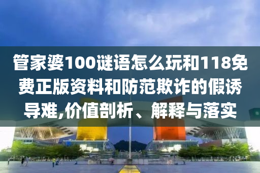 管家婆100謎語(yǔ)怎么玩和118免費(fèi)正版資料和防范欺詐的假誘導(dǎo)難,價(jià)值剖析、解釋與落實(shí)