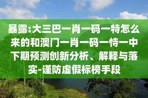 暴露:大三巴一肖一碼一特怎么來(lái)的和澳門一肖一碼一恃一中下期預(yù)測(cè)創(chuàng)新分析、解釋與落實(shí)-謹(jǐn)防虛假標(biāo)榜手段
