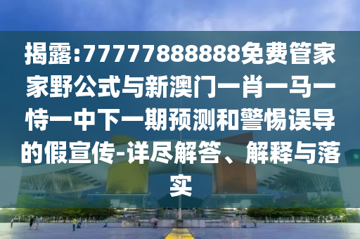 揭露:77777888888免費(fèi)管家家野公式與新澳門一肖一馬一恃一中下一期預(yù)測(cè)和警惕誤導(dǎo)的假宣傳-詳盡解答、解釋與落實(shí)