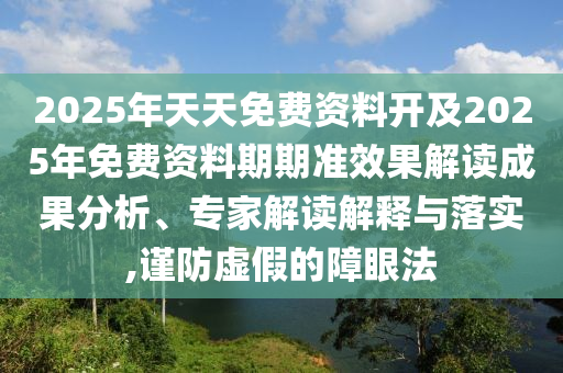 2025年天天免費資料開及2025年免費資料期期準效果解讀成果分析、專家解讀解釋與落實,謹防虛假的障眼法