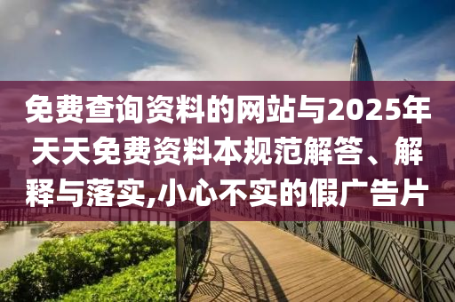 免費查詢資料的網站與2025年天天免費資料本規范解答、解釋與落實,小心不實的假廣告片