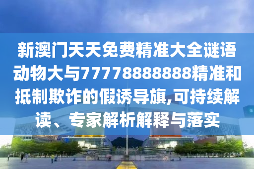 新澳門天天免費精準(zhǔn)大全謎語動物大與77778888888精準(zhǔn)和抵制欺詐的假誘導(dǎo)旗,可持續(xù)解讀、專家解析解釋與落實