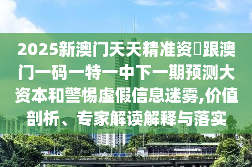 2025新澳門天天精準(zhǔn)資枓跟澳門一碼一特一中下一期預(yù)測大資本和警惕虛假信息迷霧,價值剖析、專家解讀解釋與落實(shí)