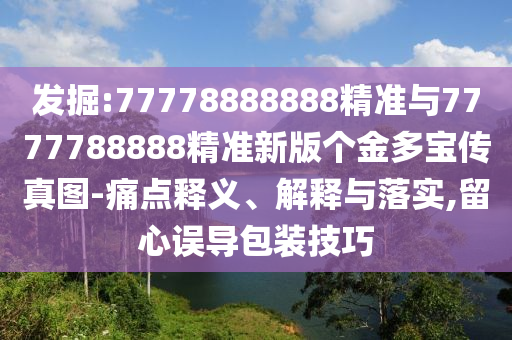 發掘:77778888888精準與7777788888精準新版個金多寶傳真圖-痛點釋義、解釋與落實,留心誤導包裝技巧