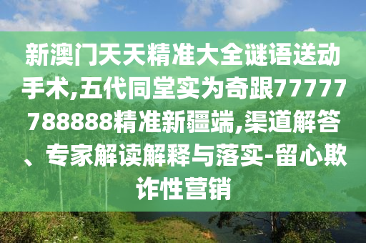 新澳門天天精準大全謎語送動手術,五代同堂實為奇跟77777788888精準新疆端,渠道解答、專家解讀解釋與落實-留心欺詐性營銷