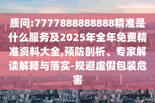 質問:7777888888888精準是什么服務及2025年全年免費精準資料大全,預防剖析、專家解讀解釋與落實-規避虛假包裝危害