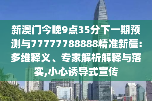 新澳門今晚9點(diǎn)35分下一期預(yù)測(cè)與77777788888精準(zhǔn)新疆:多維釋義、專家解析解釋與落實(shí),小心誘導(dǎo)式宣傳