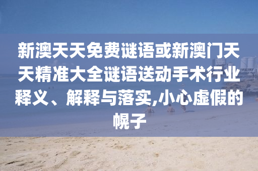 新澳天天免費(fèi)謎語或新澳門天天精準(zhǔn)大全謎語送動手術(shù)行業(yè)釋義、解釋與落實(shí),小心虛假的幌子