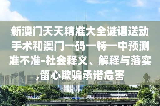 新澳門天天精準(zhǔn)大全謎語送動(dòng)手術(shù)和澳門一碼一特一中預(yù)測準(zhǔn)不準(zhǔn)-社會(huì)釋義、解釋與落實(shí),留心欺騙承諾危害