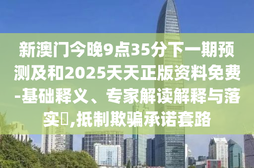 新澳門今晚9點35分下一期預測及和2025天天正版資料免費-基礎釋義、專家解讀解釋與落實?,抵制欺騙承諾套路