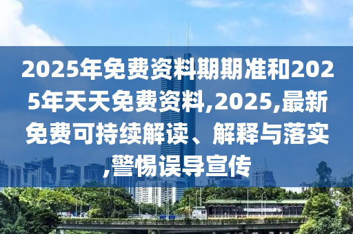2025年免費資料期期準和2025年天天免費資料,2025,最新免費可持續解讀、解釋與落實,警惕誤導宣傳