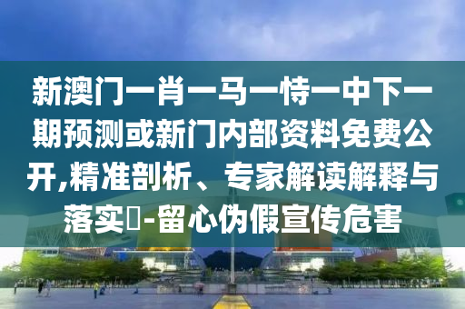 新澳門一肖一馬一恃一中下一期預測或新門內部資料免費公開,精準剖析、專家解讀解釋與落實?-留心偽假宣傳危害