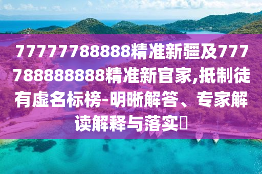77777788888精準(zhǔn)新疆及777788888888精準(zhǔn)新官家,抵制徒有虛名標(biāo)榜-明晰解答、專家解讀解釋與落實(shí)?