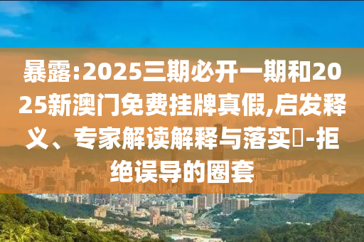 暴露:2025三期必開一期和2025新澳門免費掛牌真假,啟發(fā)釋義、專家解讀解釋與落實?-拒絕誤導的圈套