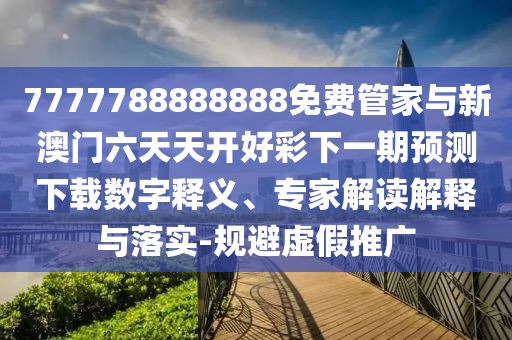 7777788888888免費管家與新澳門六天天開好彩下一期預(yù)測下載數(shù)字釋義、專家解讀解釋與落實-規(guī)避虛假推廣