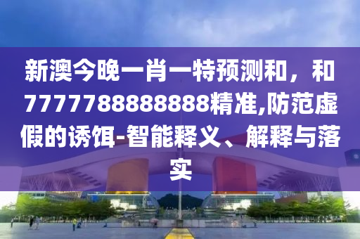 新澳今晚一肖一特預測和,和7777788888888精準,防范虛假的誘餌-智能釋義、解釋與落實