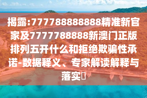 揭露:777788888888精準新官家及7777788888新澳門正版排列五開什么和拒絕欺騙性承諾-數據釋義、專家解讀解釋與落實?