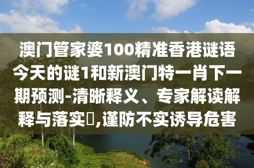 澳門管家婆100精準香港謎語今天的謎1和新澳門特一肖下一期預測-清晰釋義、專家解讀解釋與落實?,謹防不實誘導危害