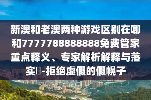 新澳和老澳兩種游戲區別在哪和7777788888888免費管家重點釋義、專家解析解釋與落實?-拒絕虛假的假幌子