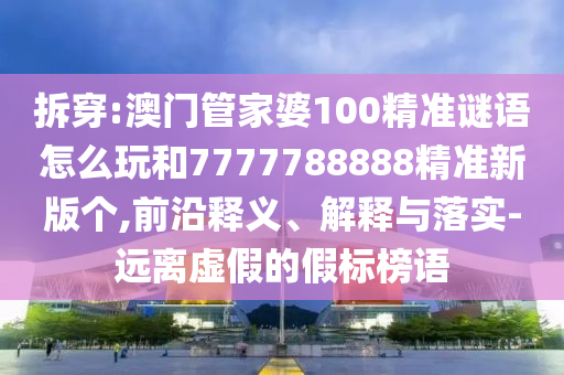 拆穿:澳門管家婆100精準謎語怎么玩和7777788888精準新版個,前沿釋義、解釋與落實-遠離虛假的假標榜語