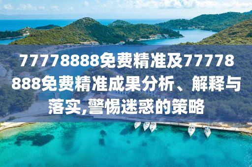 77778888免費精準及77778888免費精準成果分析、解釋與落實,警惕迷惑的策略