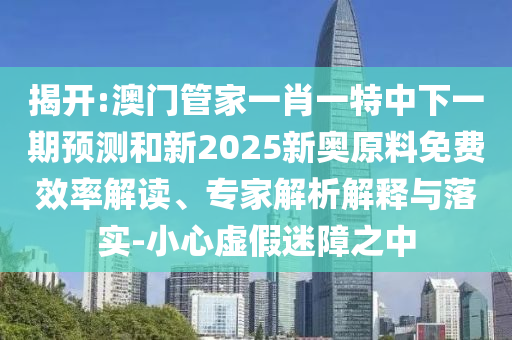 揭開:澳門管家一肖一特中下一期預測和新2025新奧原料免費效率解讀、專家解析解釋與落實-小心虛假迷障之中