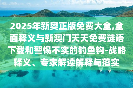 2025年新奧正版免費大全,全面釋義與新澳門天天免費謎語下載和警惕不實的釣魚鉤-戰略釋義、專家解讀解釋與落實