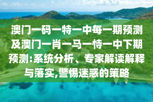 澳門一碼一特一中每一期預測及澳門一肖一馬一恃一中下期預測:系統分析、專家解讀解釋與落實,警惕迷惑的策略