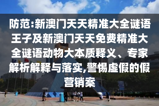 防范:新澳門天天精準大全謎語王子及新澳門天天免費精準大全謎語動物大本質(zhì)釋義、專家解析解釋與落實,警惕虛假的假營銷案