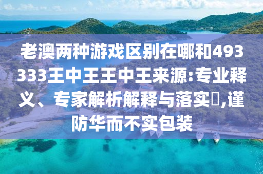 老澳兩種游戲區別在哪和493333王中王王中王來源:專業釋義、專家解析解釋與落實?,謹防華而不實包裝