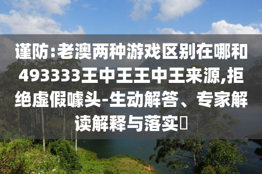 謹防:老澳兩種游戲區別在哪和493333王中王王中王來源,拒絕虛假噱頭-生動解答、專家解讀解釋與落實?