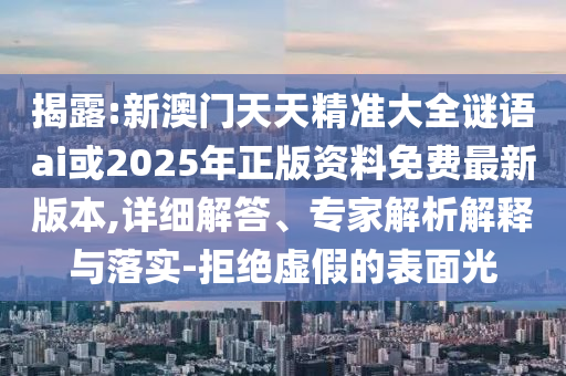揭露:新澳門天天精準大全謎語ai或2025年正版資料免費最新版本,詳細解答、專家解析解釋與落實-拒絕虛假的表面光