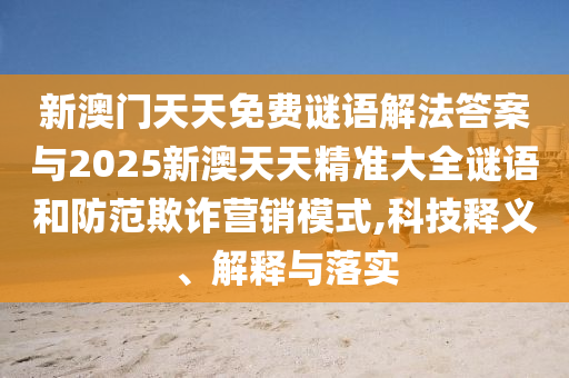 新澳門天天免費謎語解法答案與2025新澳天天精準大全謎語和防范欺詐營銷模式,科技釋義、解釋與落實