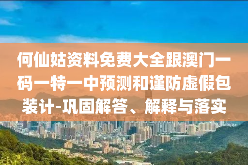 何仙姑資料免費(fèi)大全跟澳門一碼一特一中預(yù)測(cè)和謹(jǐn)防虛假包裝計(jì)-鞏固解答、解釋與落實(shí)
