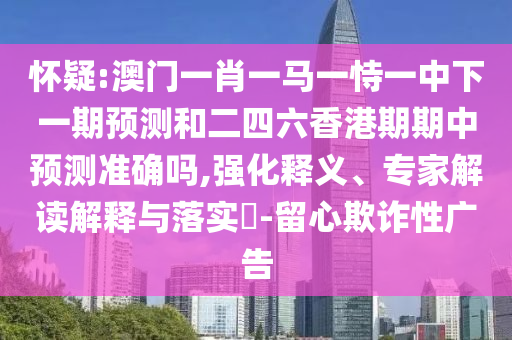 懷疑:澳門一肖一馬一恃一中下一期預測和二四六香港期期中預測準確嗎,強化釋義、專家解讀解釋與落實?-留心欺詐性廣告