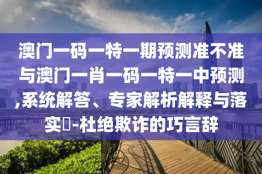 澳門一碼一特一期預測準不準與澳門一肖一碼一特一中預測,系統解答、專家解析解釋與落實?-杜絕欺詐的巧言辭