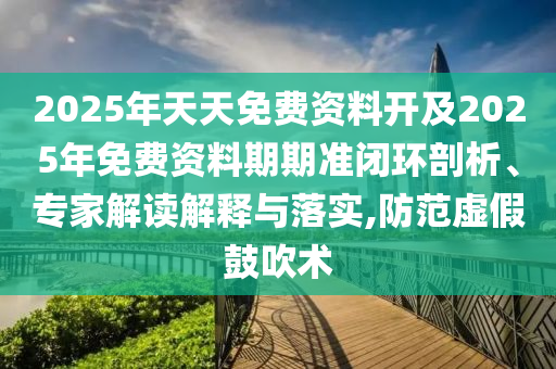 2025年天天免費資料開及2025年免費資料期期準閉環剖析、專家解讀解釋與落實,防范虛假鼓吹術