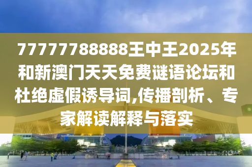 77777788888王中王2025年和新澳門天天免費(fèi)謎語(yǔ)論壇和杜絕虛假誘導(dǎo)詞,傳播剖析、專家解讀解釋與落實(shí)