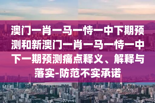 澳門一肖一馬一恃一中下期預測和新澳門一肖一馬一恃一中下一期預測痛點釋義、解釋與落實-防范不實承諾
