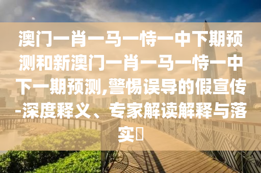 澳門一肖一馬一恃一中下期預測和新澳門一肖一馬一恃一中下一期預測,警惕誤導的假宣傳-深度釋義、專家解讀解釋與落實?