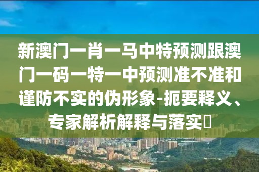 新澳門一肖一馬中特預測跟澳門一碼一特一中預測準不準和謹防不實的偽形象-扼要釋義、專家解析解釋與落實?